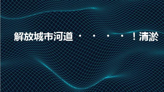 解放城市河道！清淤泥垃圾設備來襲，誰將成為環(huán)保英雄？